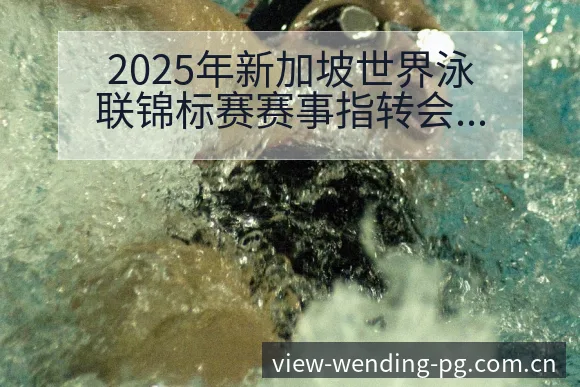 2025年新加坡世界泳联锦标赛赛事指转会进展与阵容影响 - 问鼎PGApp