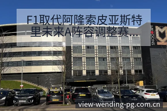 F1取代阿隆索皮亚斯特里未来A阵容调整赛程前瞻分析 - 问鼎PGApp
