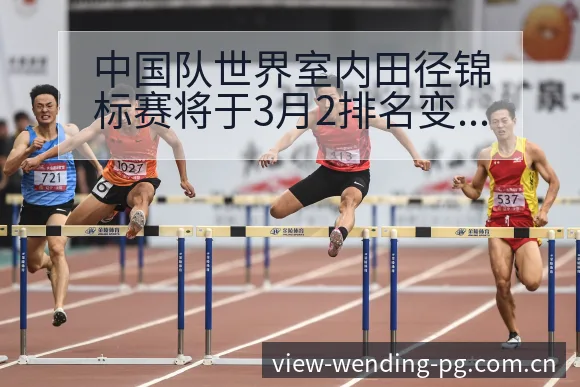 中国队世界室内田径锦标赛将于3月2排名变化与后续走势签表 - 问鼎PGApp